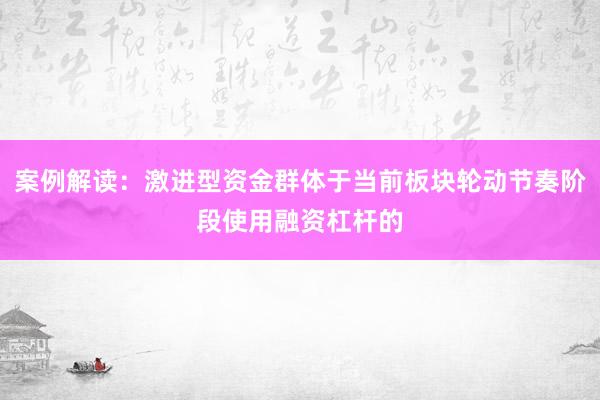 案例解读：激进型资金群体于当前板块轮动节奏阶段使用融资杠杆的