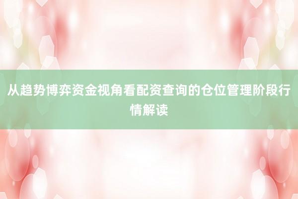 从趋势博弈资金视角看配资查询的仓位管理阶段行情解读