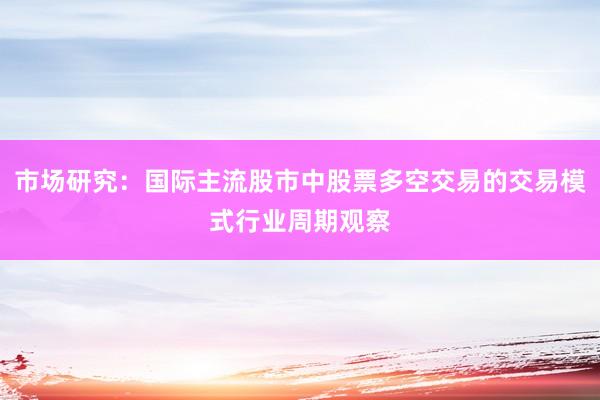 市场研究：国际主流股市中股票多空交易的交易模式行业周期观察