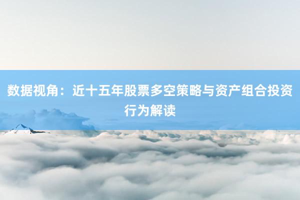数据视角：近十五年股票多空策略与资产组合投资行为解读