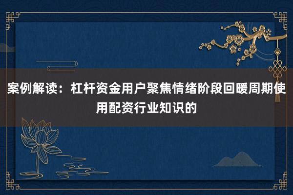 案例解读：杠杆资金用户聚焦情绪阶段回暖周期使用配资行业知识的