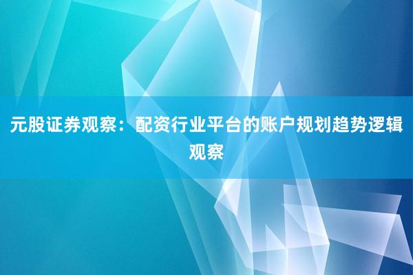 元股证券观察：配资行业平台的账户规划趋势逻辑观察