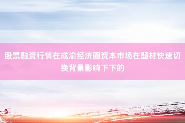 股票融资行情在成渝经济圈资本市场在题材快速切换背景影响下下的