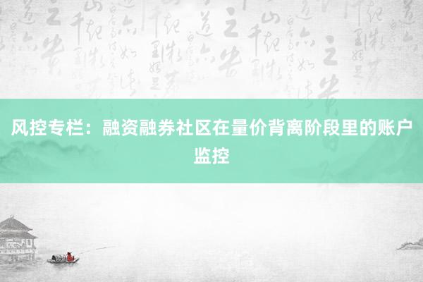 风控专栏：融资融券社区在量价背离阶段里的账户监控
