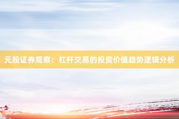 元股证券观察：杠杆交易的投资价值趋势逻辑分析
