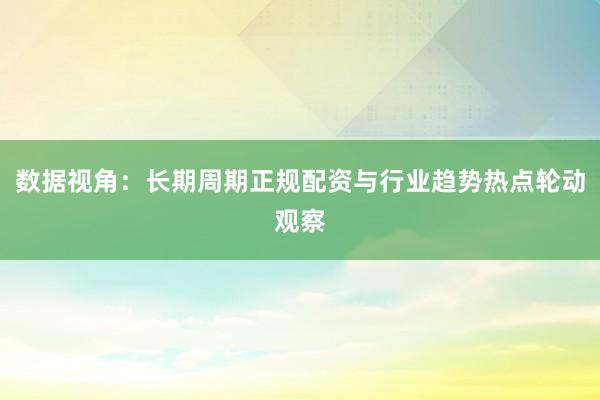数据视角：长期周期正规配资与行业趋势热点轮动观察