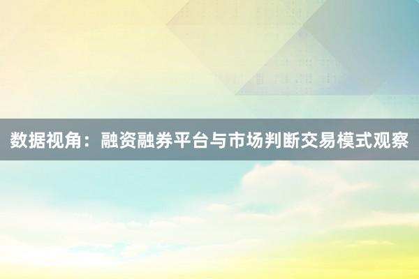 数据视角：融资融券平台与市场判断交易模式观察