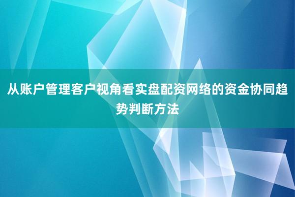 从账户管理客户视角看实盘配资网络的资金协同趋势判断方法