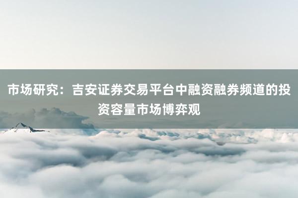 市场研究：吉安证券交易平台中融资融券频道的投资容量市场博弈观