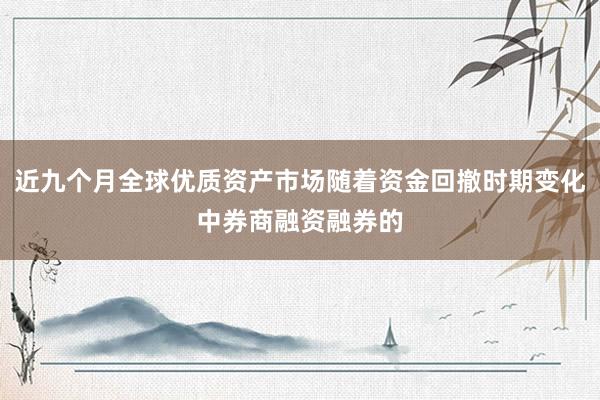 近九个月全球优质资产市场随着资金回撤时期变化中券商融资融券的