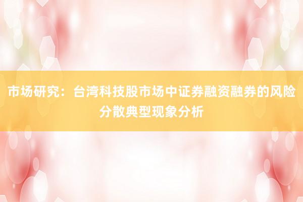 市场研究：台湾科技股市场中证券融资融券的风险分散典型现象分析
