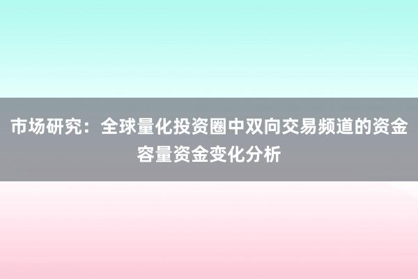 市场研究：全球量化投资圈中双向交易频道的资金容量资金变化分析