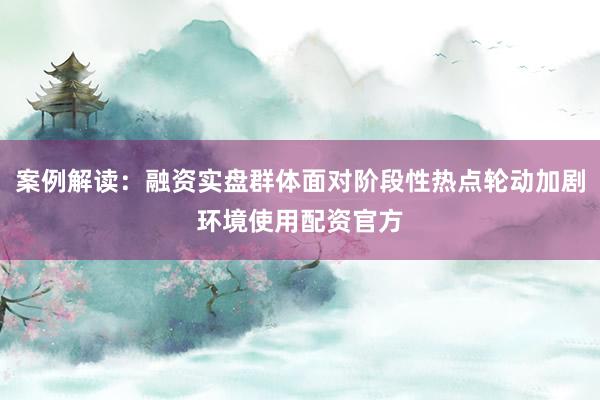 案例解读：融资实盘群体面对阶段性热点轮动加剧环境使用配资官方