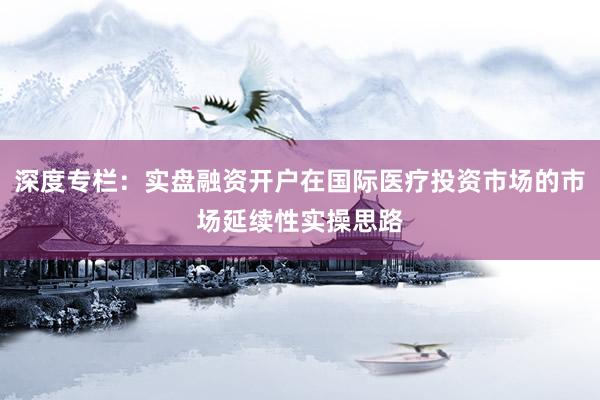 深度专栏：实盘融资开户在国际医疗投资市场的市场延续性实操思路
