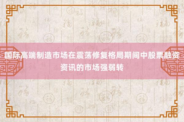 国际高端制造市场在震荡修复格局期间中股票融资资讯的市场强弱转
