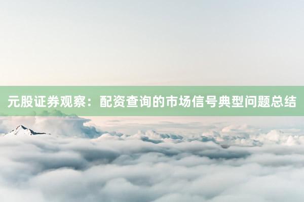 元股证券观察：配资查询的市场信号典型问题总结