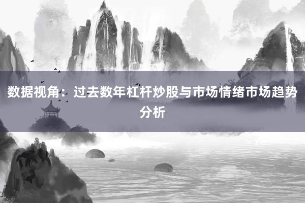 数据视角：过去数年杠杆炒股与市场情绪市场趋势分析