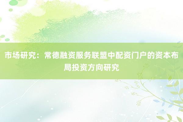 市场研究：常德融资服务联盟中配资门户的资本布局投资方向研究