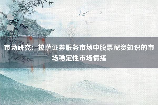 市场研究：拉萨证券服务市场中股票配资知识的市场稳定性市场情绪