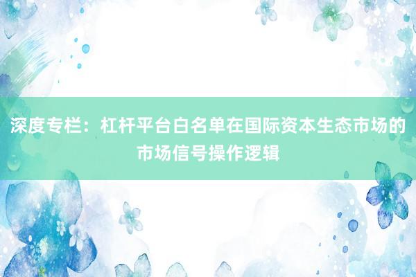 深度专栏：杠杆平台白名单在国际资本生态市场的市场信号操作逻辑