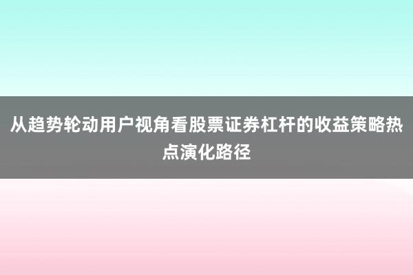 从趋势轮动用户视角看股票证券杠杆的收益策略热点演化路径