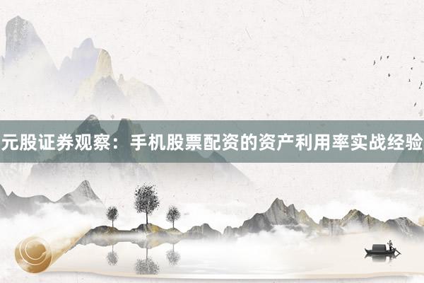 元股证券观察：手机股票配资的资产利用率实战经验