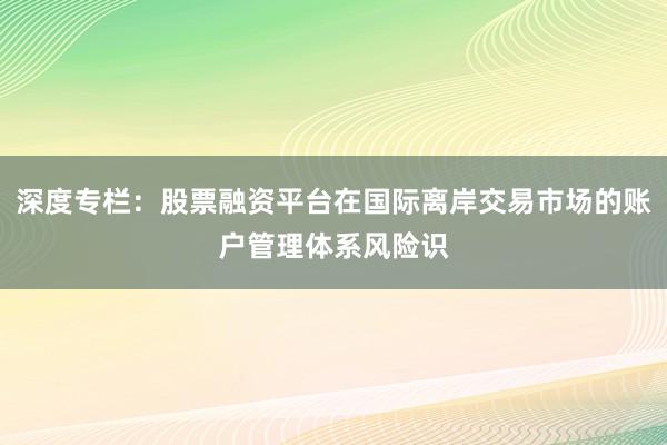 深度专栏：股票融资平台在国际离岸交易市场的账户管理体系风险识