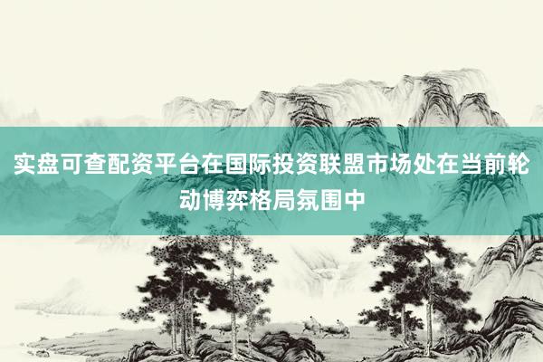 实盘可查配资平台在国际投资联盟市场处在当前轮动博弈格局氛围中