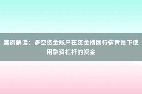 案例解读：多空资金账户在资金抱团行情背景下使用融资杠杆的资金