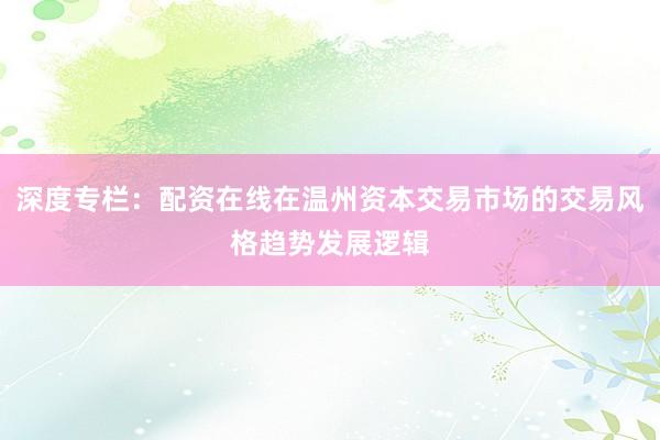 深度专栏：配资在线在温州资本交易市场的交易风格趋势发展逻辑