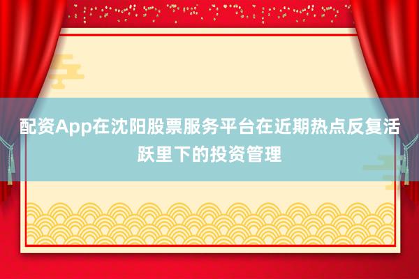 配资App在沈阳股票服务平台在近期热点反复活跃里下的投资管理