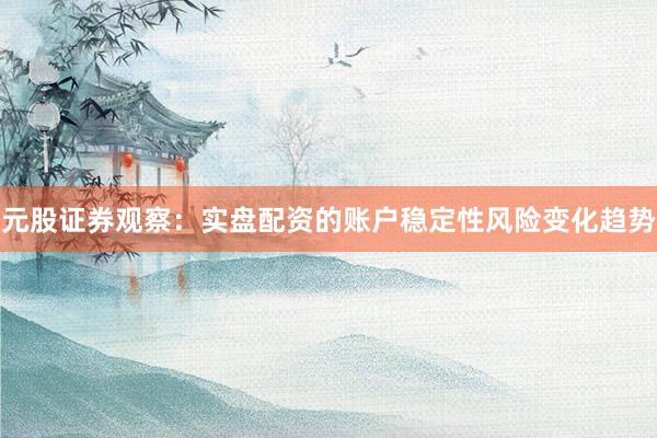 元股证券观察：实盘配资的账户稳定性风险变化趋势
