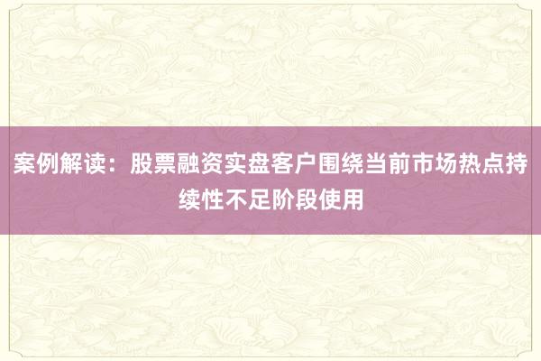 案例解读：股票融资实盘客户围绕当前市场热点持续性不足阶段使用