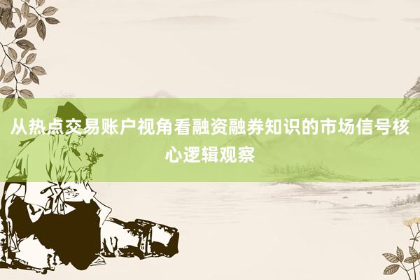 从热点交易账户视角看融资融券知识的市场信号核心逻辑观察