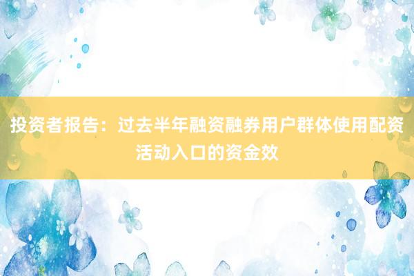 投资者报告：过去半年融资融券用户群体使用配资活动入口的资金效