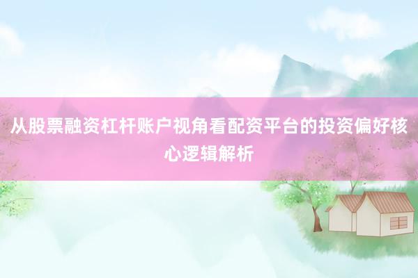 从股票融资杠杆账户视角看配资平台的投资偏好核心逻辑解析