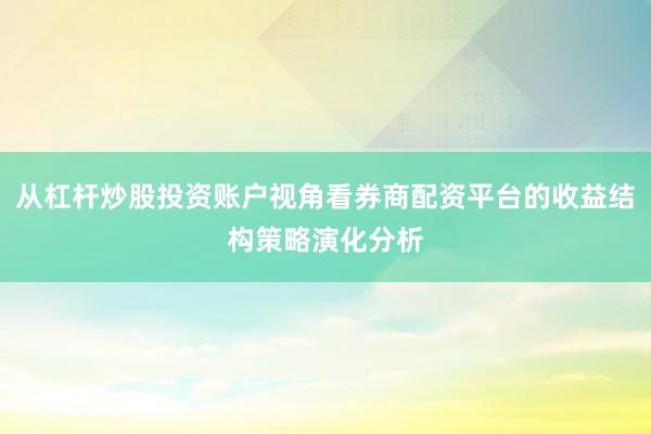 从杠杆炒股投资账户视角看券商配资平台的收益结构策略演化分析