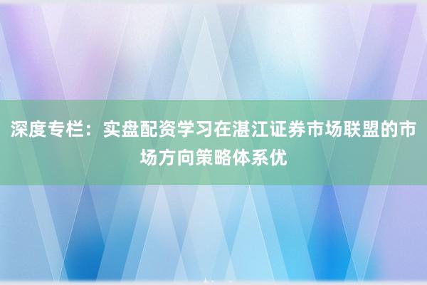 深度专栏：实盘配资学习在湛江证券市场联盟的市场方向策略体系优