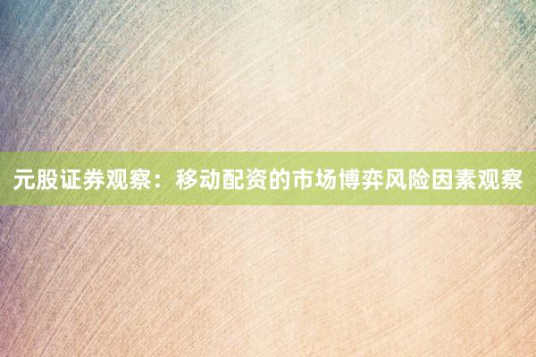 元股证券观察：移动配资的市场博弈风险因素观察