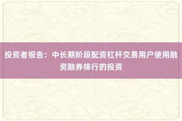 投资者报告：中长期阶段配资杠杆交易用户使用融资融券排行的投资