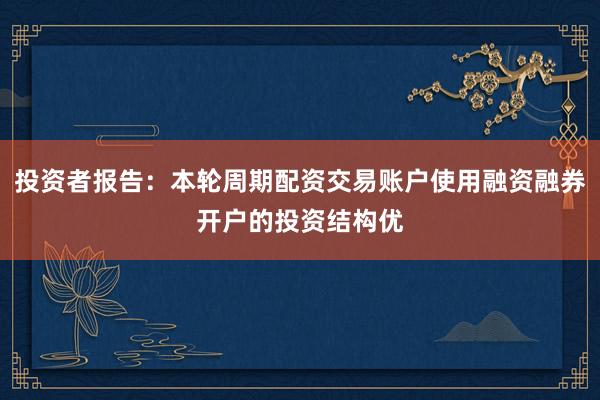 投资者报告：本轮周期配资交易账户使用融资融券开户的投资结构优