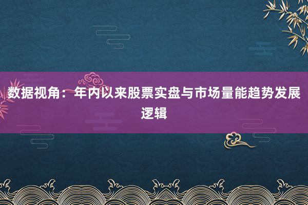 数据视角：年内以来股票实盘与市场量能趋势发展逻辑