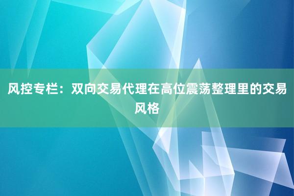 风控专栏：双向交易代理在高位震荡整理里的交易风格