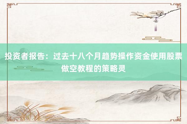 投资者报告：过去十八个月趋势操作资金使用股票做空教程的策略灵