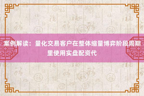 案例解读：量化交易客户在整体缩量博弈阶段周期里使用实盘配资代