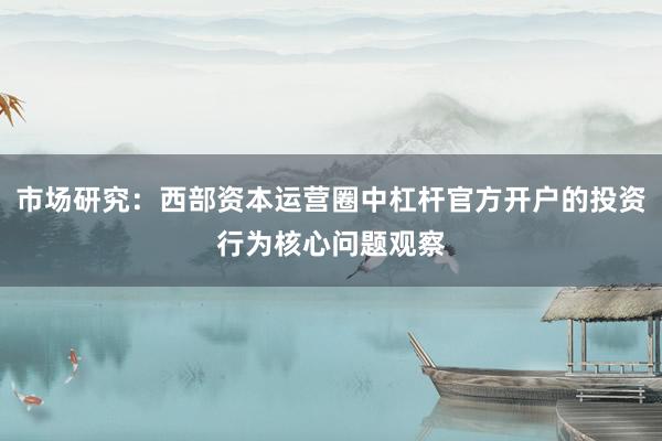 市场研究：西部资本运营圈中杠杆官方开户的投资行为核心问题观察