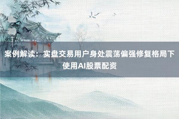 案例解读：实盘交易用户身处震荡偏强修复格局下使用AI股票配资