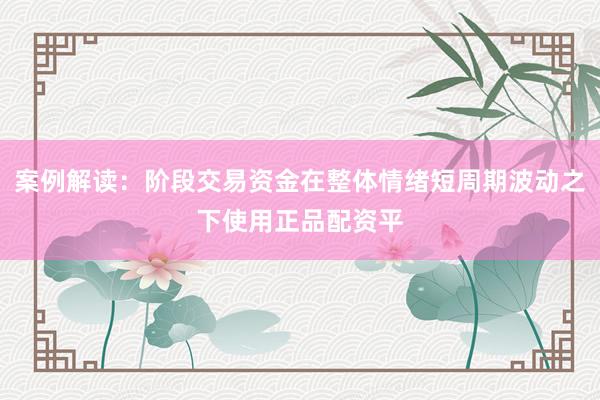 案例解读：阶段交易资金在整体情绪短周期波动之下使用正品配资平