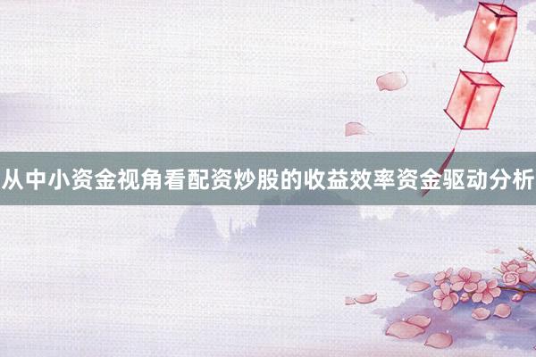 从中小资金视角看配资炒股的收益效率资金驱动分析