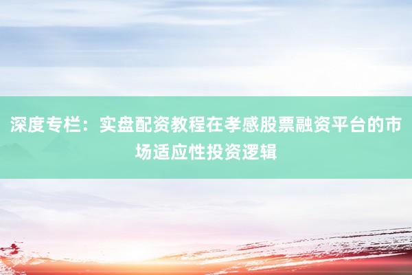 深度专栏：实盘配资教程在孝感股票融资平台的市场适应性投资逻辑